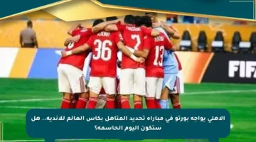 الأهلي يواجه بورتو في مباراة تحديد المتأهل بكأس العالم للأندية.. هل ستكون اليوم الحاسمة؟